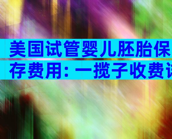 美国试管婴儿胚胎保存费用: 一揽子收费详解